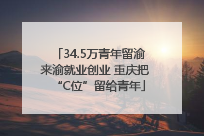 34.5万青年留渝来渝就业创业 重庆把“C位”留给青年