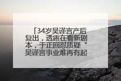 34岁吴谨言产后复出，透露在看新剧本，于正回怼质疑“吴谨言事业难再有起色”：女人在任何年纪都有她的光彩