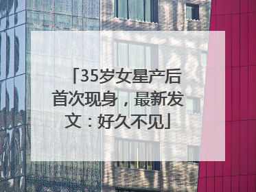 35岁女星产后首次现身，最新发文：好久不见