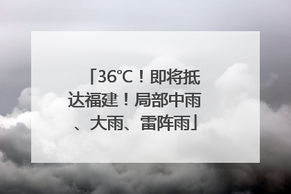 36℃！即将抵达福建！局部中雨、大雨、雷阵雨
