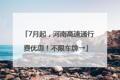 7月起，河南高速通行费优惠！不限车牌→