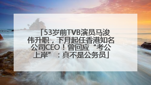 53岁前TVB演员马浚伟升职，下月起任香港知名公司CEO！曾回应“考公上岸”：真不是公务员