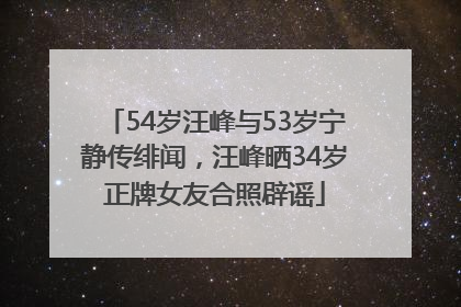 54岁汪峰与53岁宁静传绯闻，汪峰晒34岁正牌女友合照辟谣