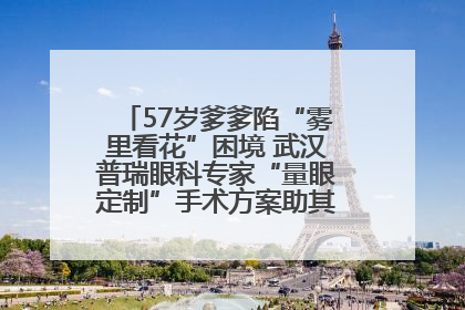 57岁爹爹陷“雾里看花”困境 武汉普瑞眼科专家“量眼定制”手术方案助其重见清晰视界