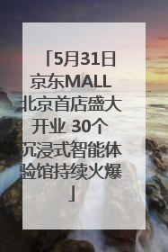 5月31日京东MALL北京首店盛大开业 30个沉浸式智能体验馆持续火爆