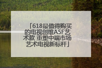 618最值得购买的电视创维A5F艺术款 重塑中端市场艺术电视新标杆