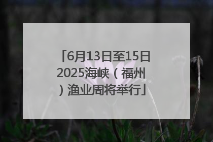 6月13日至15日 2025海峡（福州）渔业周将举行