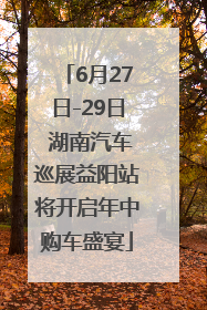 6月27日-29日 湖南汽车巡展益阳站将开启年中购车盛宴