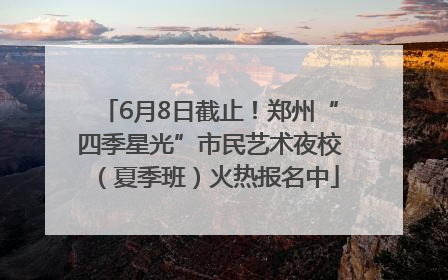 6月8日截止！郑州“四季星光”市民艺术夜校（夏季班）火热报名中