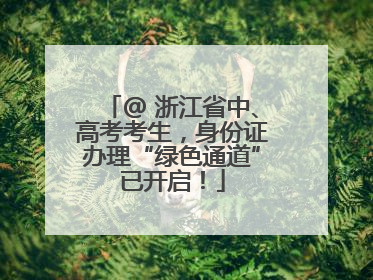@ 浙江省中、高考考生，身份证办理“绿色通道”已开启！