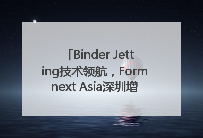 Binder Jetting技术领航，Formnext Asia深圳增材展解锁产业新动能