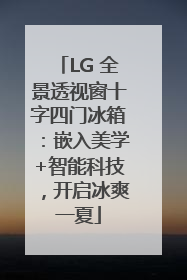 LG 全景透视窗十字四门冰箱：嵌入美学+智能科技，开启冰爽一夏